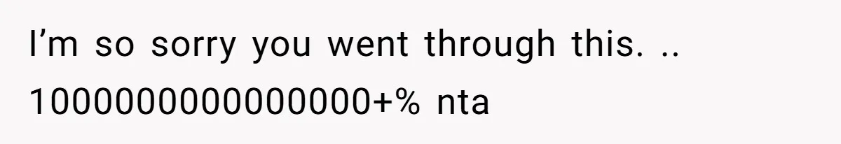 I’m so sorry you went through this. .. 1000000000000000+% nta
