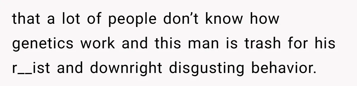 that a lot of people don’t know how genetics work and this man is trash for his r__ist and downright disgusting behavior.