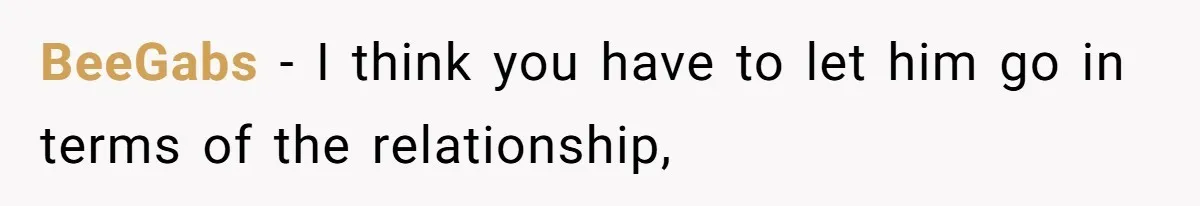 BeeGabs − I think you have to let him go in terms of the relationship,