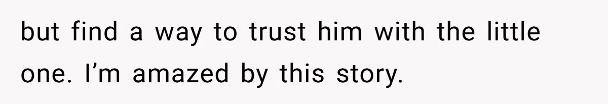 but find a way to trust him with the little one. I’m amazed by this story.