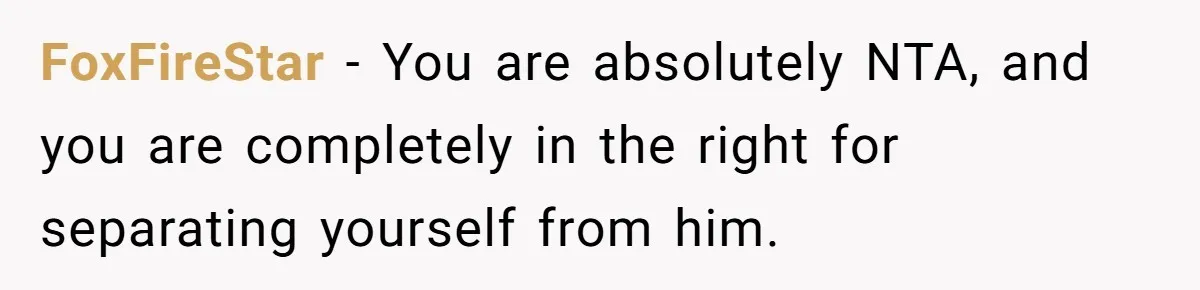 FoxFireStar − You are absolutely NTA, and you are completely in the right for separating yourself from him.