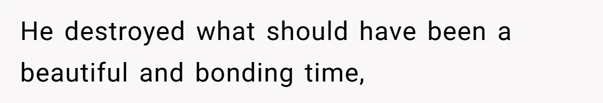 He destroyed what should have been a beautiful and bonding time,