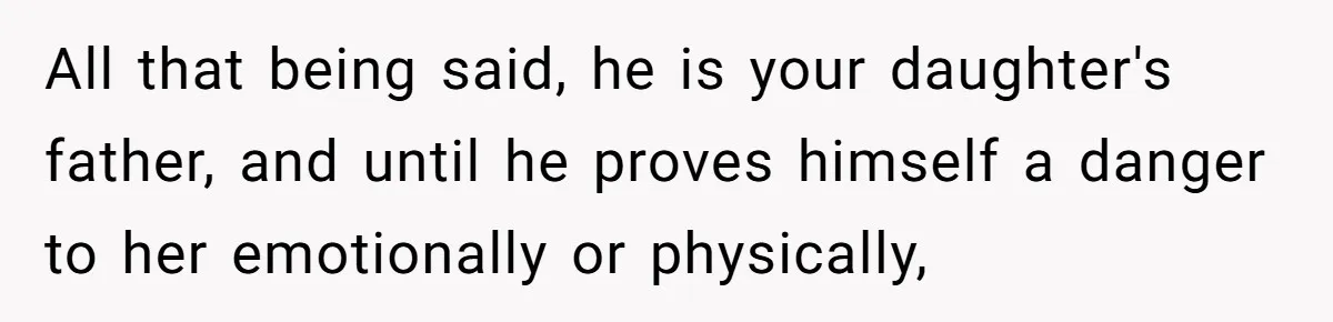 All that being said, he is your daughter's father, and until he proves himself a danger to her emotionally or physically,