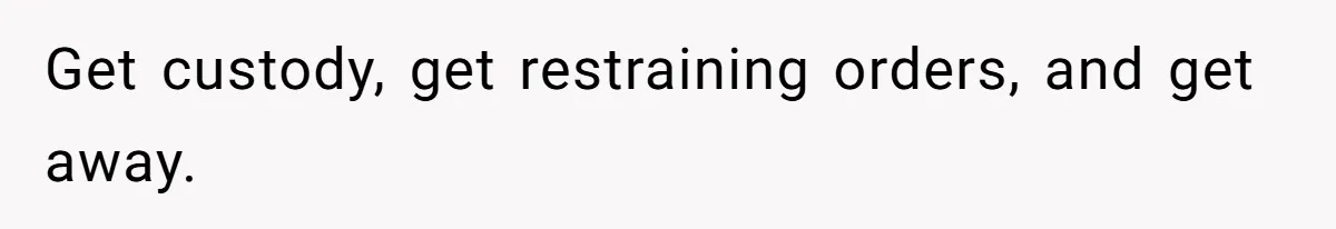 Get custody, get restraining orders, and get away.