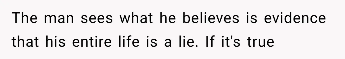 The man sees what he believes is evidence that his entire life is a lie. If it's true