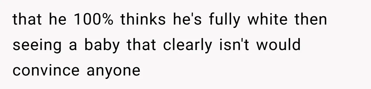 that he 100% thinks he's fully white then seeing a baby that clearly isn't would convince anyone