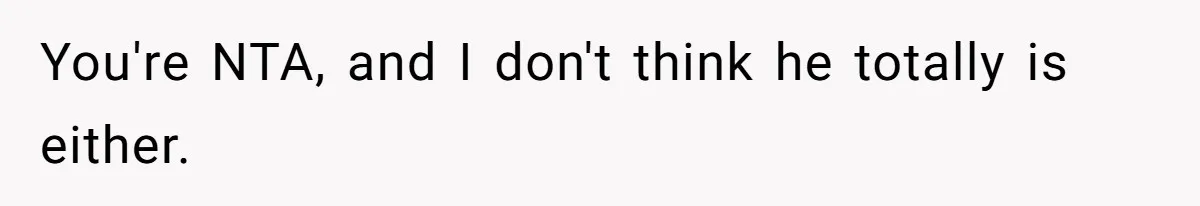 You're NTA, and I don't think he totally is either.