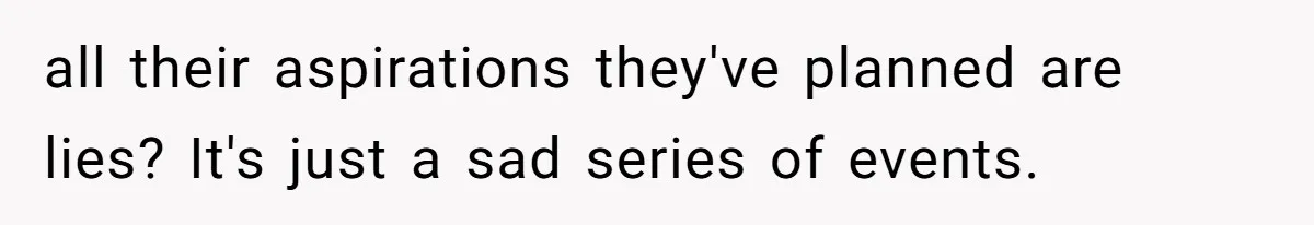 all their aspirations they've planned are lies? It's just a sad series of events.