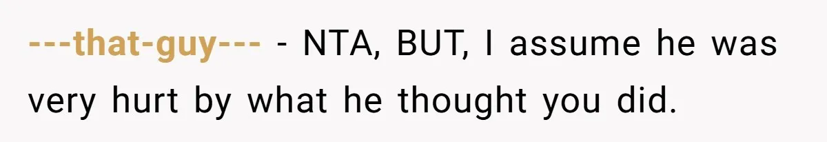 ---that-guy--- − NTA, BUT, I assume he was very hurt by what he thought you did.