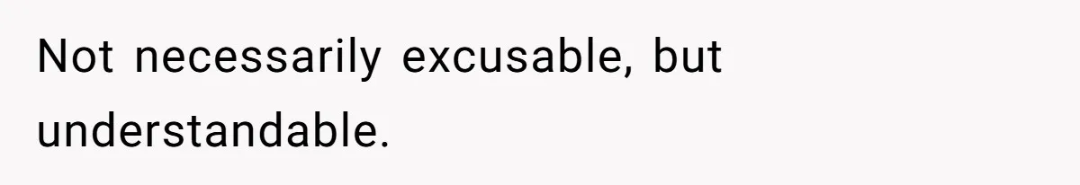 Not necessarily excusable, but understandable.