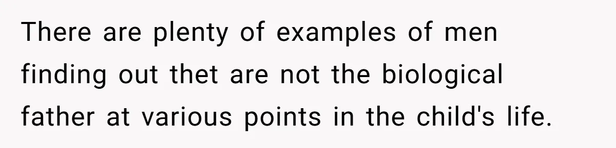 There are plenty of examples of men finding out thet are not the biological father at various points in the child's life.