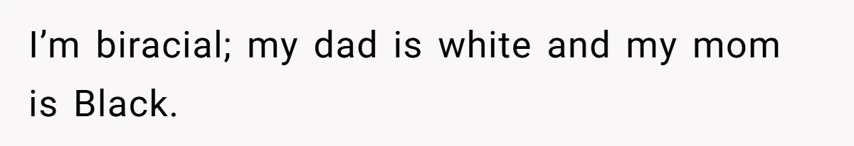 I’m biracial; my dad is white and my mom is Black.