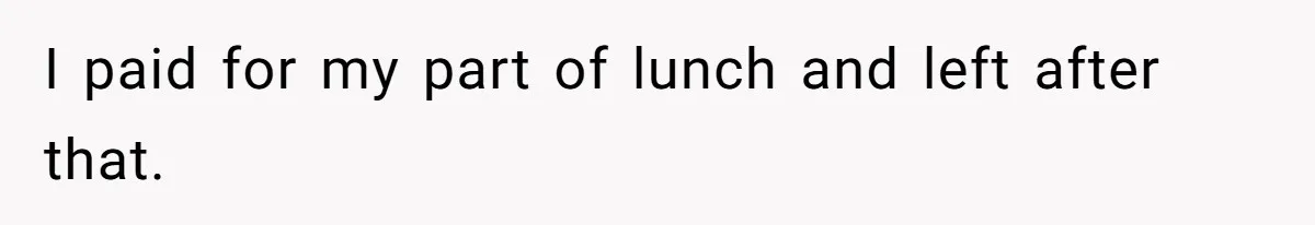 I paid for my part of lunch and left after that.