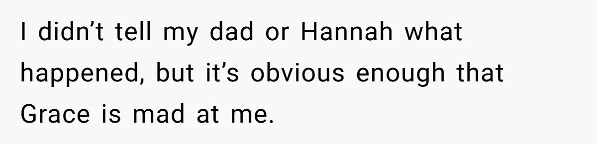 I didn’t tell my dad or Hannah what happened, but it’s obvious enough that Grace is mad at me.