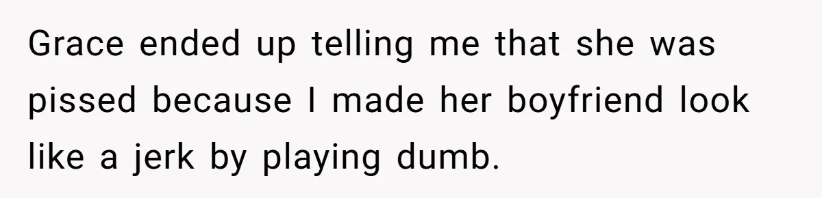 Grace ended up telling me that she was pissed because I made her boyfriend look like a jerk by playing dumb.