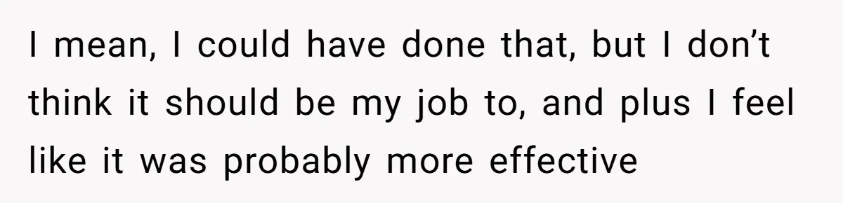 I mean, I could have done that, but I don’t think it should be my job to, and plus I feel like it was probably more effective