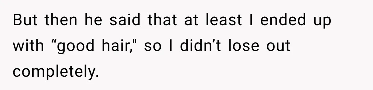 But then he said that at least I ended up with “good hair," so I didn’t lose out completely.