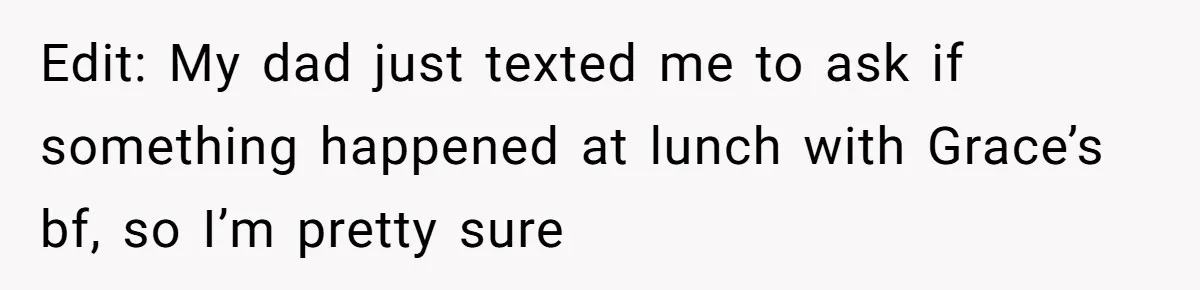 Edit: My dad just texted me to ask if something happened at lunch with Grace’s bf, so I’m pretty sure