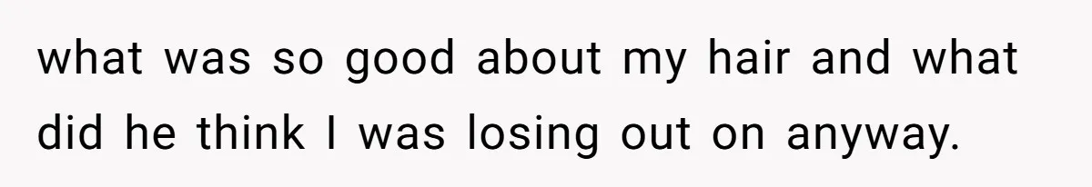 what was so good about my hair and what did he think I was losing out on anyway.