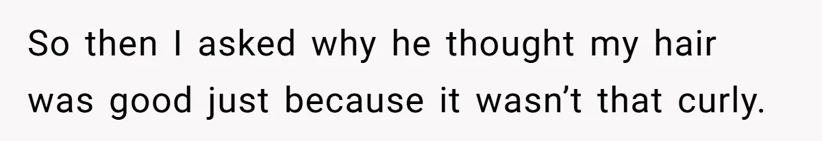 So then I asked why he thought my hair was good just because it wasn’t that curly.