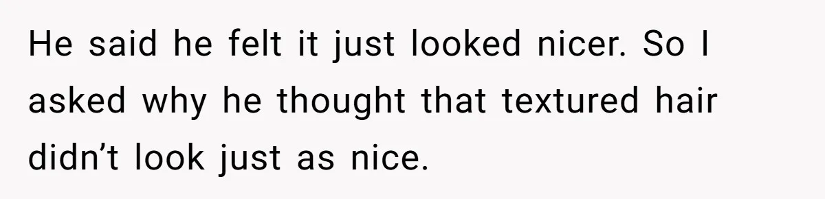 He said he felt it just looked nicer. So I asked why he thought that textured hair didn’t look just as nice.