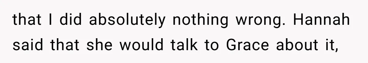 that I did absolutely nothing wrong. Hannah said that she would talk to Grace about it,