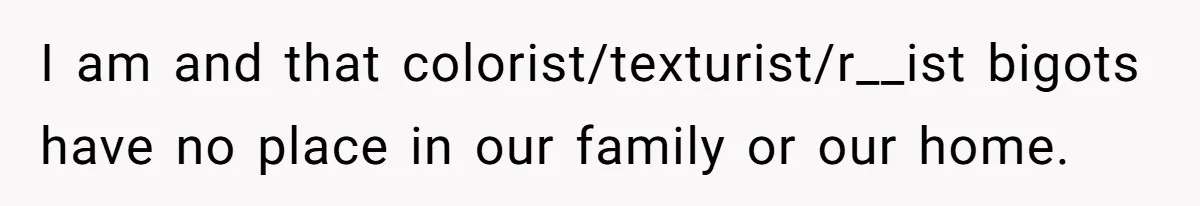 I am and that colorist/texturist/r__ist bigots have no place in our family or our home.