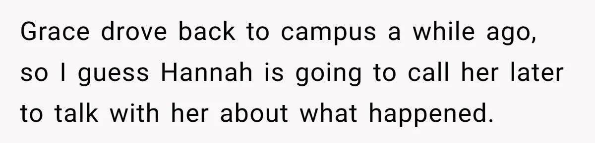 Grace drove back to campus a while ago, so I guess Hannah is going to call her later to talk with her about what happened.