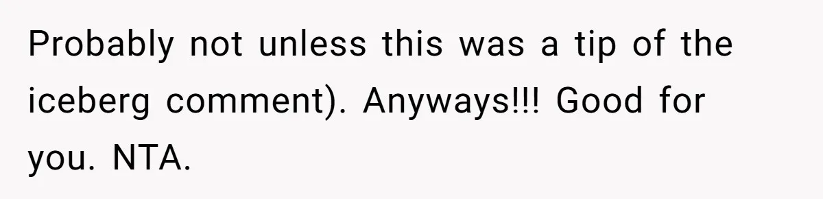 Probably not unless this was a tip of the iceberg comment). Anyways!!! Good for you. NTA.