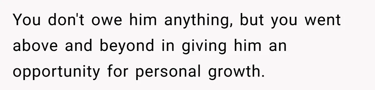 You don't owe him anything, but you went above and beyond in giving him an opportunity for personal growth.