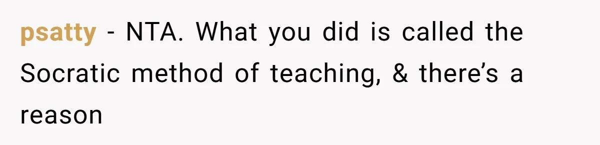 psatty − NTA. What you did is called the Socratic method of teaching, & there’s a reason