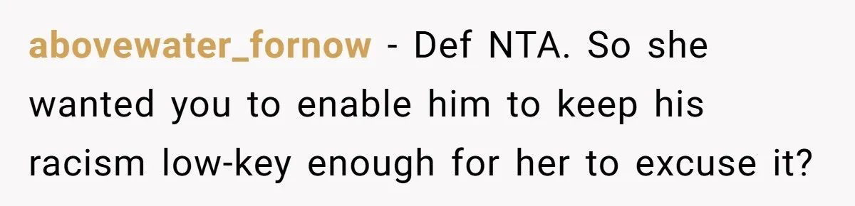 abovewater_fornow − Def NTA. So she wanted you to enable him to keep his racism low-key enough for her to excuse it?