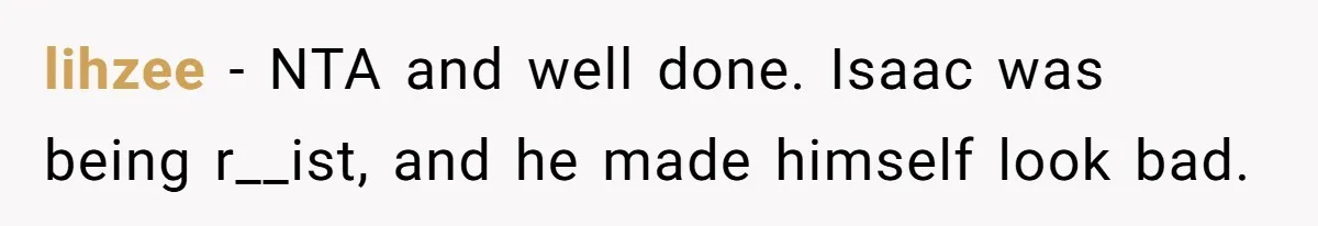 lihzee − NTA and well done. Isaac was being r__ist, and he made himself look bad.