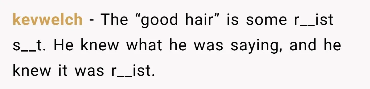 kevwelch − The “good hair” is some r__ist s__t. He knew what he was saying, and he knew it was r__ist.