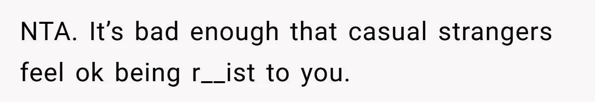 NTA. It’s bad enough that casual strangers feel ok being r__ist to you.