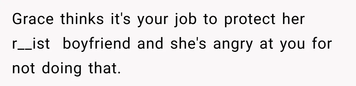 Grace thinks it's your job to protect her r__ist  boyfriend and she's angry at you for not doing that.