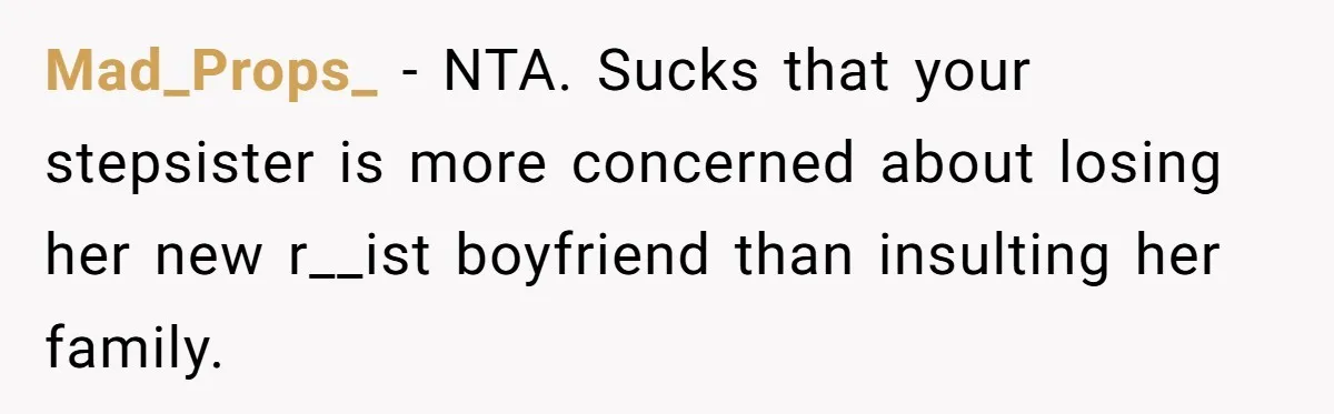 Mad_Props_ − NTA. Sucks that your stepsister is more concerned about losing her new r__ist boyfriend than insulting her family.