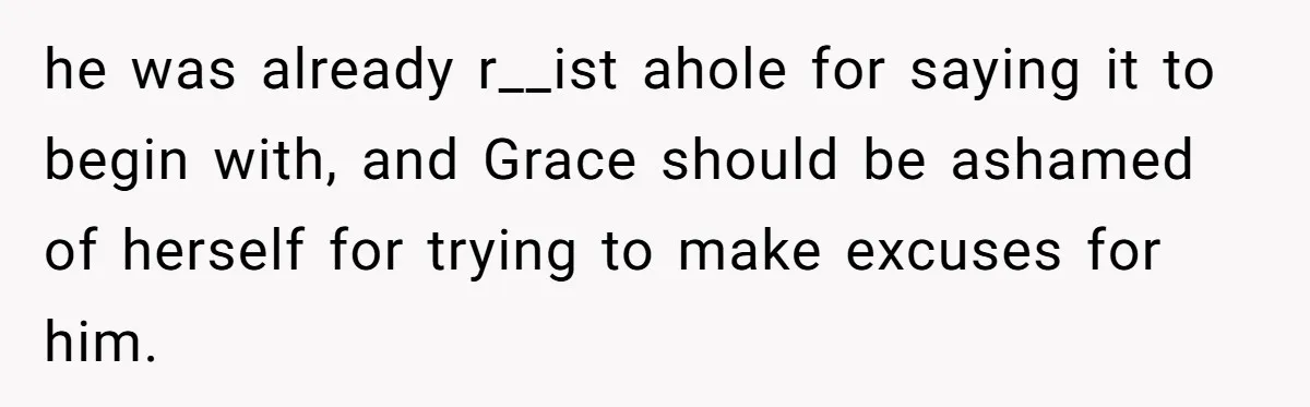 he was already r__ist ahole for saying it to begin with, and Grace should be ashamed of herself for trying to make excuses for him.