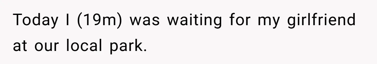 Today I (19m) was waiting for my girlfriend at our local park.