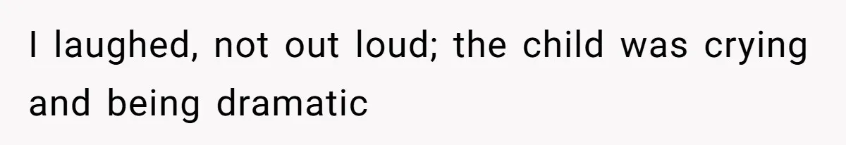 I laughed, not out loud; the child was crying and being dramatic