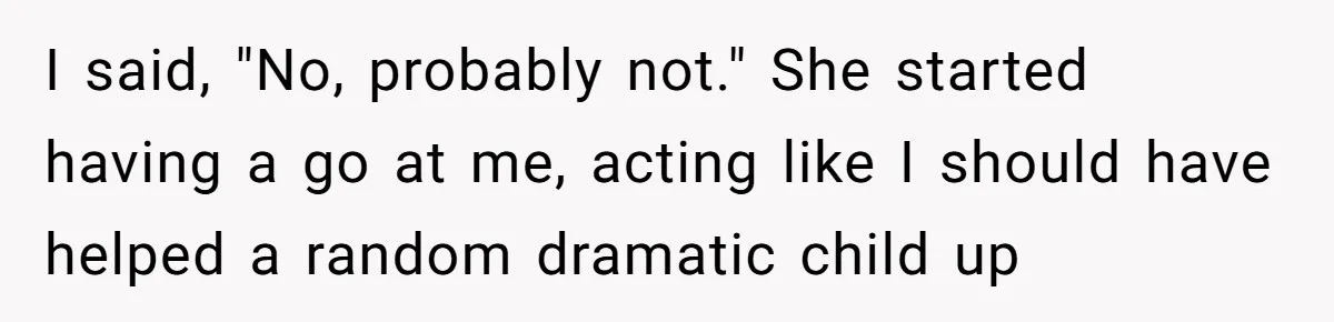 I said, "No, probably not." She started having a go at me, acting like I should have helped a random dramatic child up