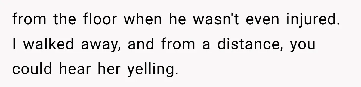 from the floor when he wasn't even injured. I walked away, and from a distance, you could hear her yelling.