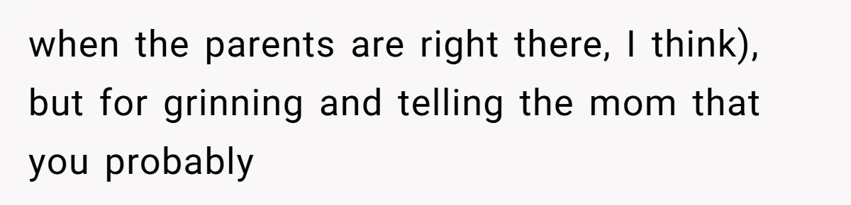 when the parents are right there, I think), but for grinning and telling the mom that you probably