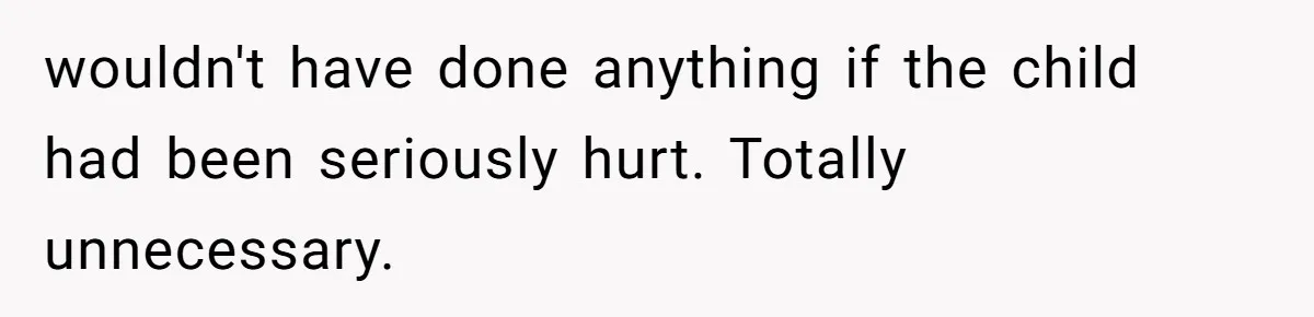 wouldn't have done anything if the child had been seriously hurt. Totally unnecessary.