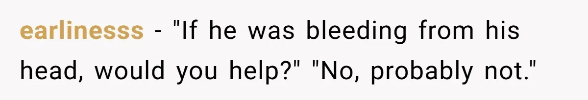 earlinesss − "If he was bleeding from his head, would you help?" "No, probably not."