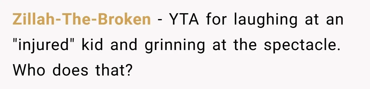 Zillah-The-Broken − YTA for laughing at an "injured" kid and grinning at the spectacle. Who does that?
