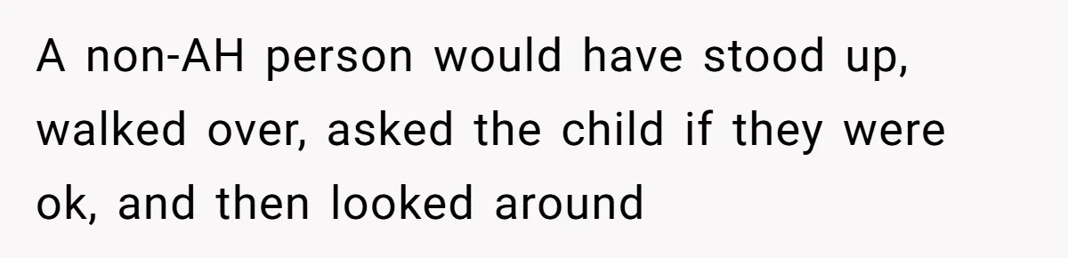 A non-AH person would have stood up, walked over, asked the child if they were ok, and then looked around