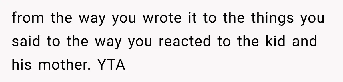 from the way you wrote it to the things you said to the way you reacted to the kid and his mother. YTA