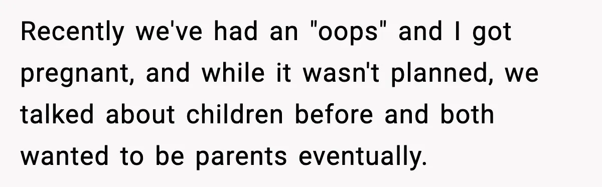 Recently we've had an "oops" and I got pregnant, and while it wasn't planned, we talked about children before and both wanted to be parents eventually.