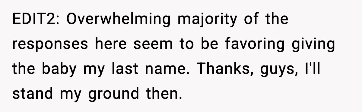 EDIT2: Overwhelming majority of the responses here seem to be favoring giving the baby my last name. Thanks, guys, I'll stand my ground then.